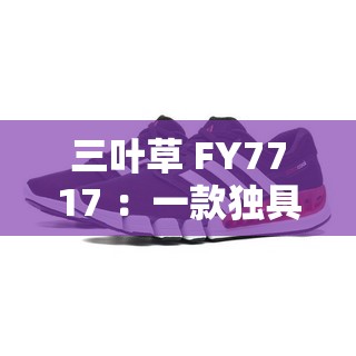 三叶草 FY7717 ：一款独具特色的优质产品介绍