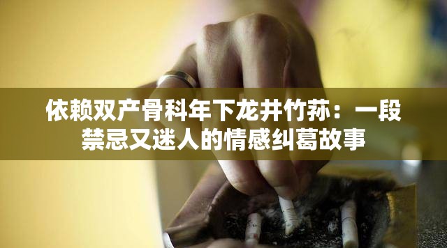 依赖双产骨科年下龙井竹荪：一段禁忌又迷人的情感纠葛故事