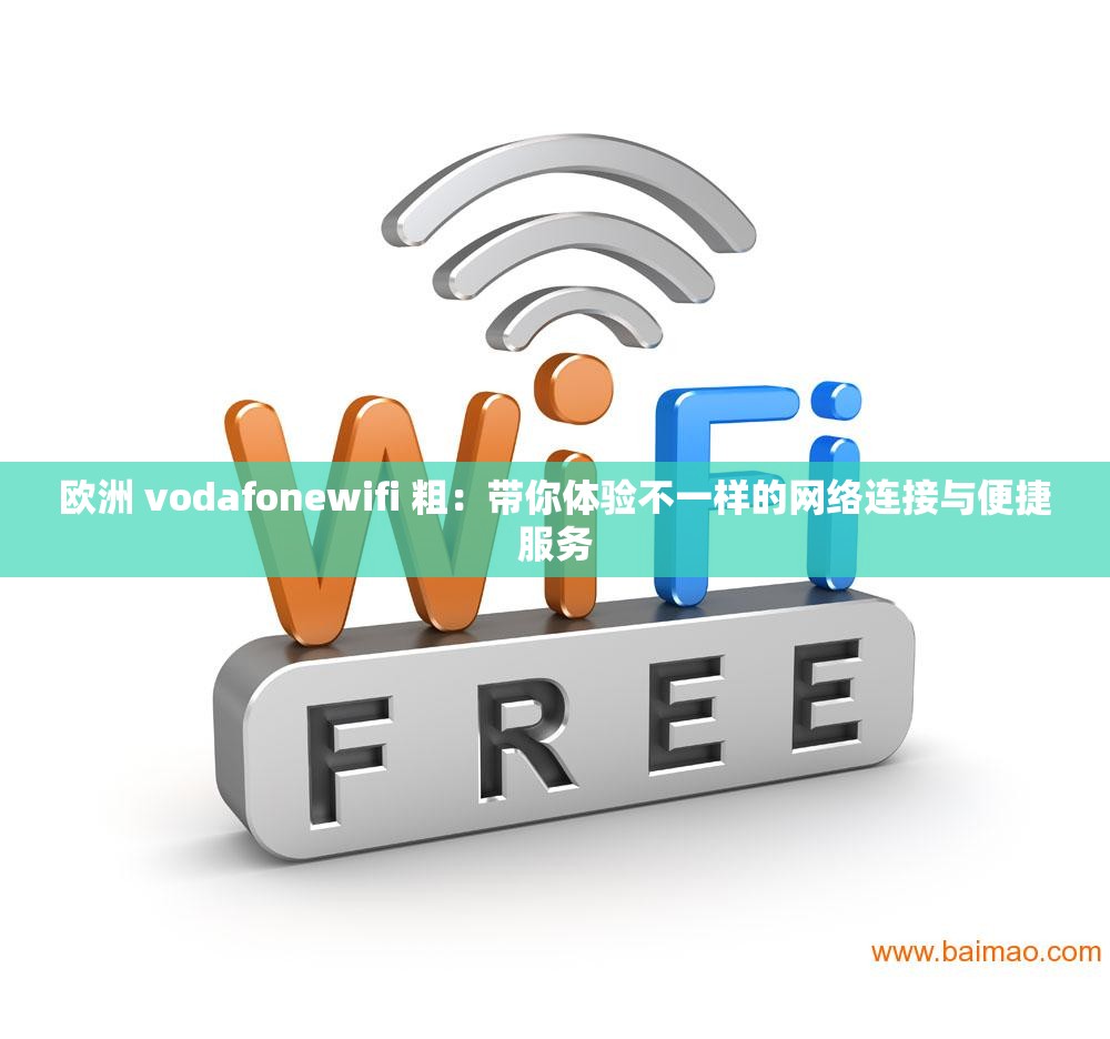 欧洲 vodafonewifi 粗：带你体验不一样的网络连接与便捷服务