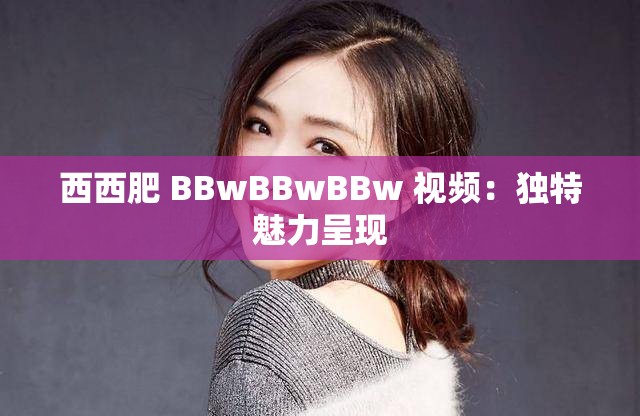 西西肥 BBwBBwBBw 视频：独特魅力呈现