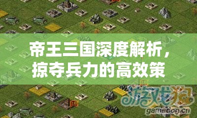 帝王三国深度解析，掠夺兵力的高效策略与实战技巧大揭秘
