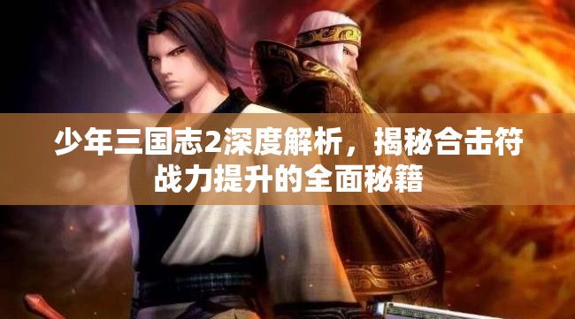 少年三国志2深度解析，揭秘合击符战力提升的全面秘籍