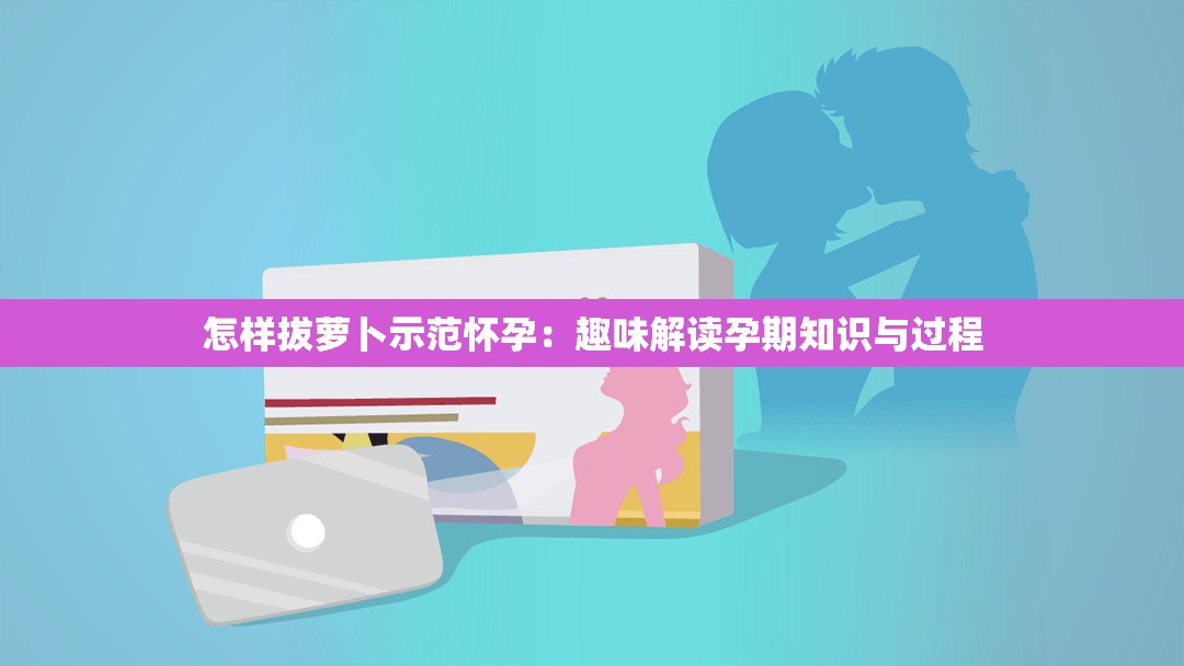 怎样拔萝卜示范怀孕：趣味解读孕期知识与过程