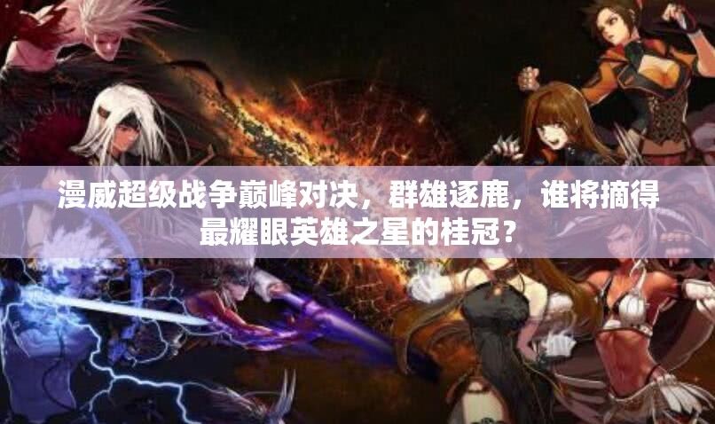 漫威超级战争巅峰对决，群雄逐鹿，谁将摘得最耀眼英雄之星的桂冠？