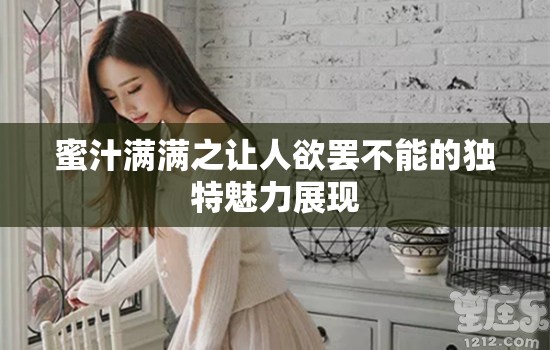 蜜汁满满之让人欲罢不能的独特魅力展现