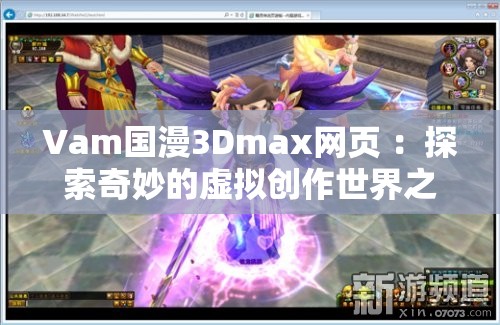 Vam国漫3Dmax网页 ：探索奇妙的虚拟创作世界之旅