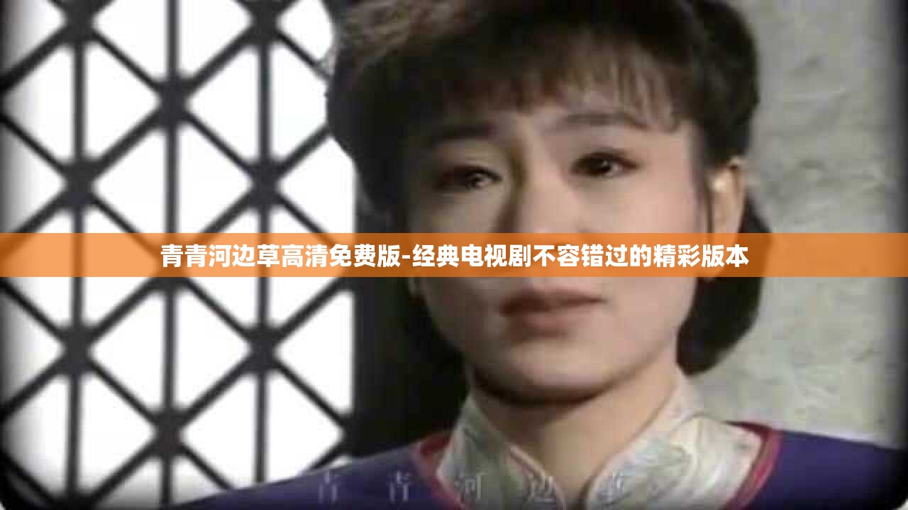 青青河边草高清免费版-经典电视剧不容错过的精彩版本