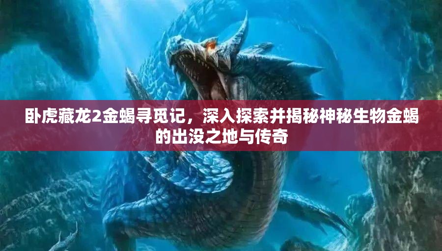 卧虎藏龙2金蝎寻觅记，深入探索并揭秘神秘生物金蝎的出没之地与传奇