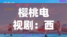 樱桃电视剧：西瓜视频在线观看，一场味蕾与情感的奇妙之旅