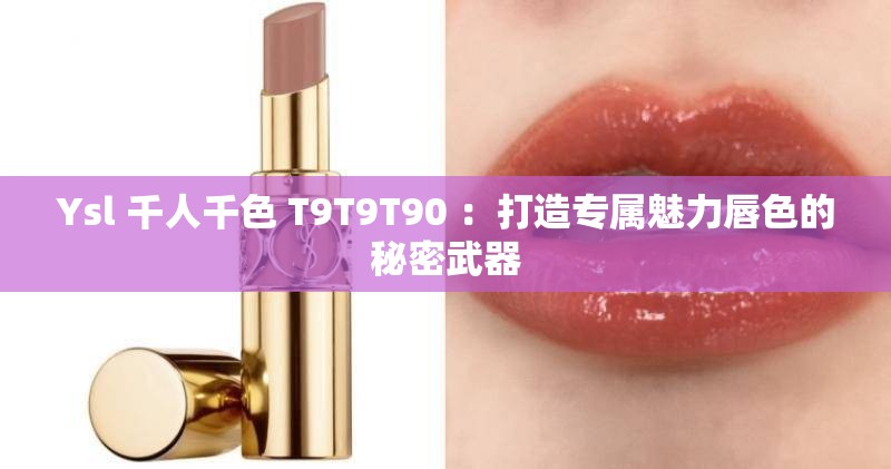 Ysl 千人千色 T9T9T90 ：打造专属魅力唇色的秘密武器