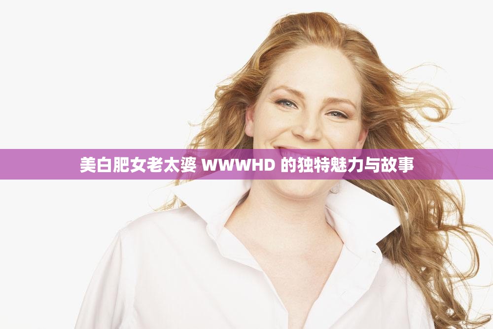 美白肥女老太婆 WWWHD 的独特魅力与故事