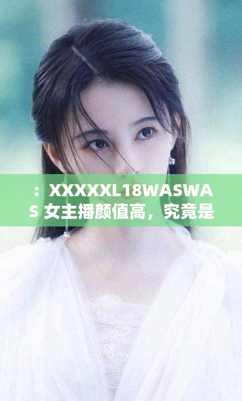 ：XXXXXL18WASWAS 女主播颜值高，究竟是何方神圣？