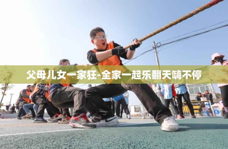 父母儿女一家狂-全家一起乐翻天嗨不停