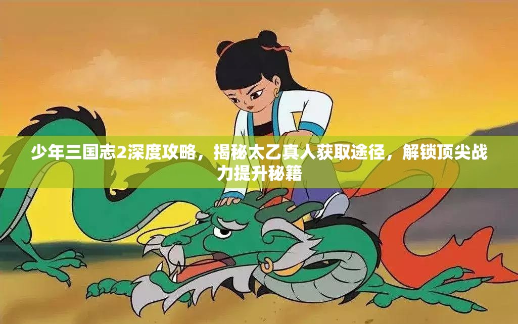 少年三国志2深度攻略，揭秘太乙真人获取途径，解锁顶尖战力提升秘籍