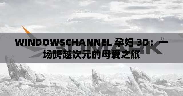 WINDOWSCHANNEL 孕妇 3D：一场跨越次元的母爱之旅