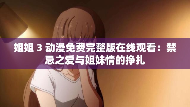 姐姐 3 动漫免费完整版在线观看：禁忌之爱与姐妹情的挣扎
