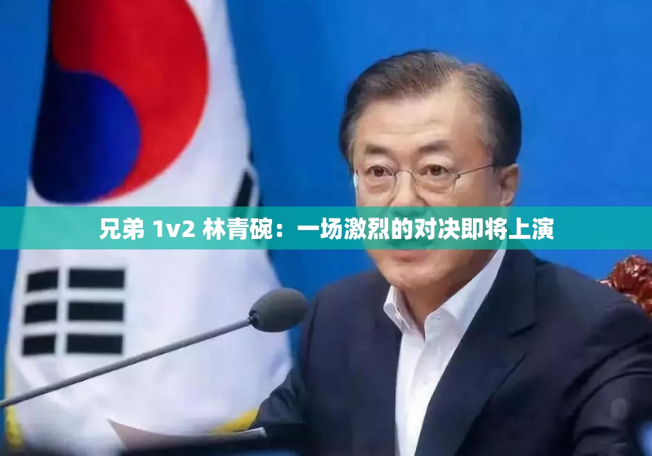 兄弟 1v2 林青碗：一场激烈的对决即将上演