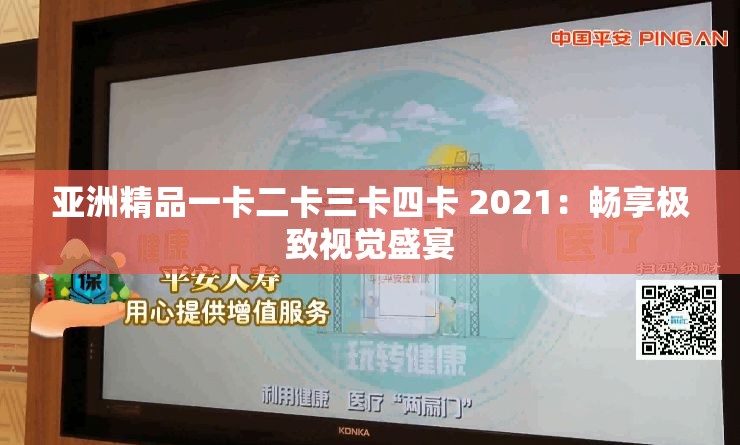 亚洲精品一卡二卡三卡四卡 2021：畅享极致视觉盛宴