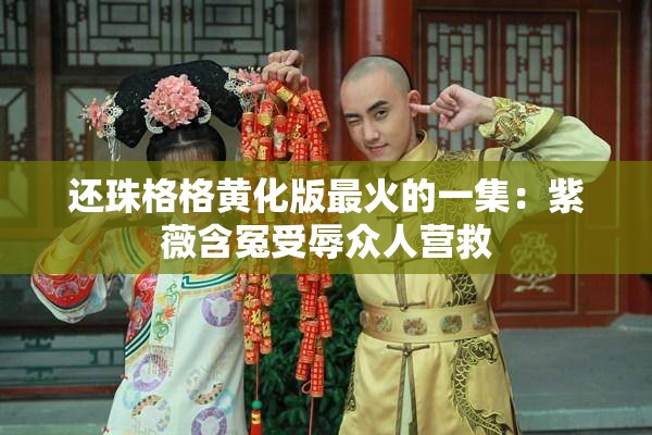 还珠格格黄化版最火的一集：紫薇含冤受辱众人营救