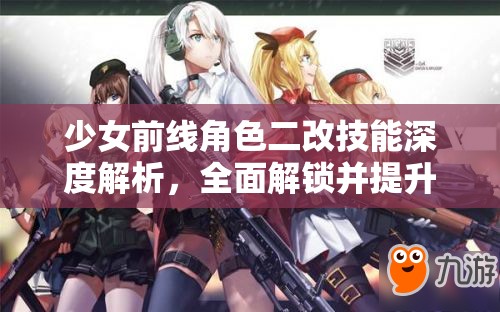 少女前线角色二改技能深度解析，全面解锁并提升战斗策略新境界