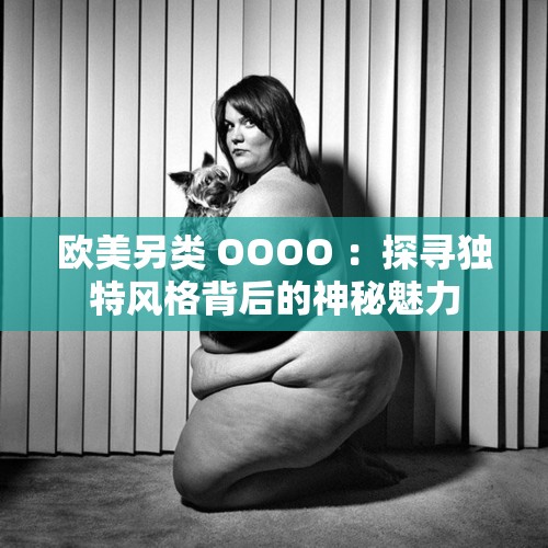 欧美另类 OOOO ：探寻独特风格背后的神秘魅力