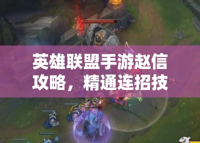 英雄联盟手游赵信攻略，精通连招技巧，助你驰骋峡谷战场无敌手