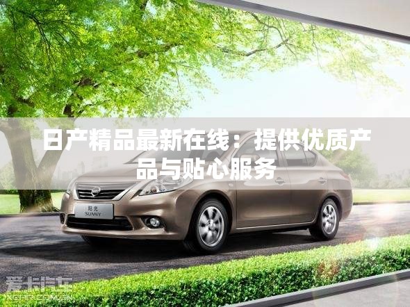 日产精品最新在线：提供优质产品与贴心服务