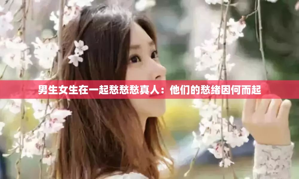 男生女生在一起愁愁愁真人：他们的愁绪因何而起