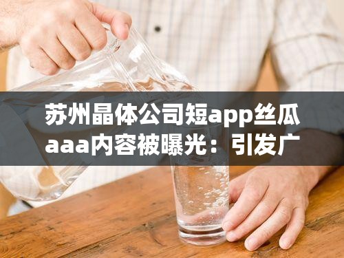 苏州晶体公司短app丝瓜aaa内容被曝光：引发广泛关注和热议