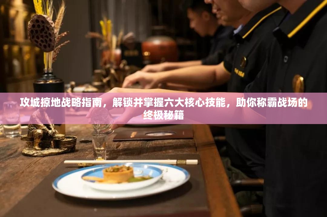 攻城掠地战略指南，解锁并掌握六大核心技能，助你称霸战场的终极秘籍