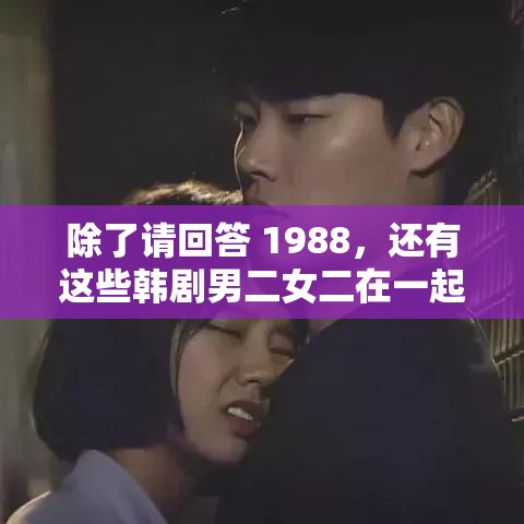 除了请回答 1988，还有这些韩剧男二女二在一起了