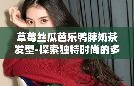 草莓丝瓜芭乐鸭脖奶茶发型-探索独特时尚的多元融合魅力