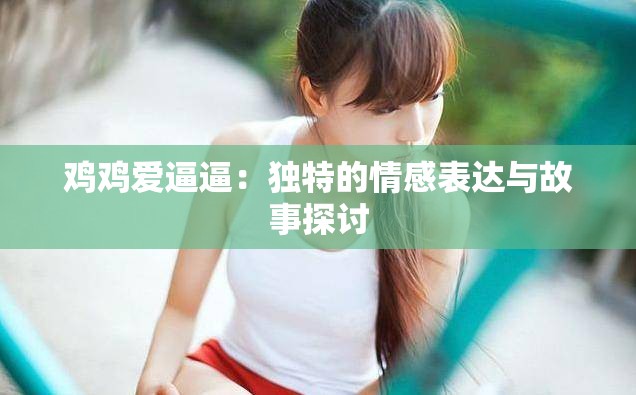 鸡鸡爱逼逼：独特的情感表达与故事探讨