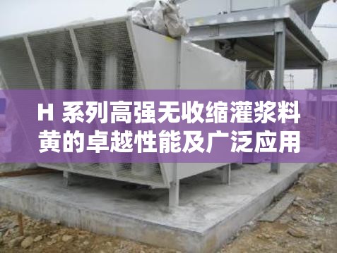 H 系列高强无收缩灌浆料黄的卓越性能及广泛应用