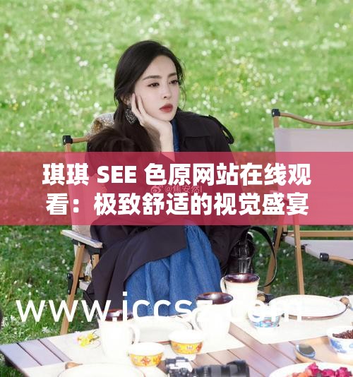 琪琪 SEE 色原网站在线观看：极致舒适的视觉盛宴