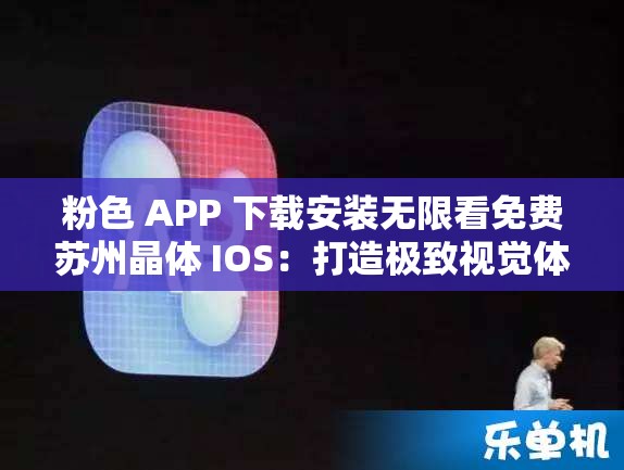 粉色 APP 下载安装无限看免费苏州晶体 IOS：打造极致视觉体验