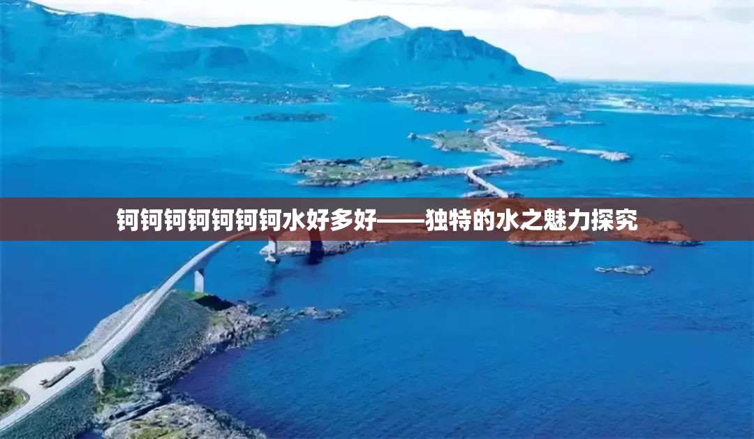 钶钶钶钶钶钶钶水好多好——独特的水之魅力探究