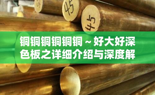 铜铜铜铜铜铜～好大好深色板之详细介绍与深度解析