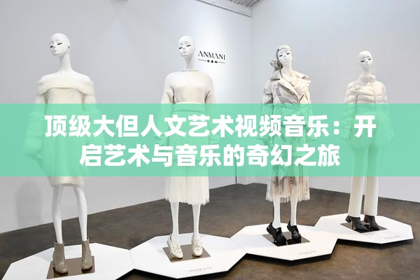 顶级大但人文艺术视频音乐：开启艺术与音乐的奇幻之旅