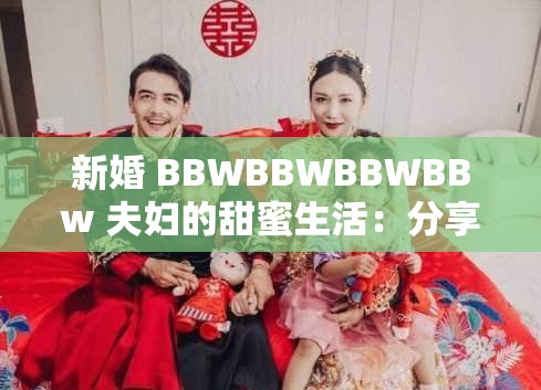 新婚 BBWBBWBBWBBw 夫妇的甜蜜生活：分享他们的幸福故事