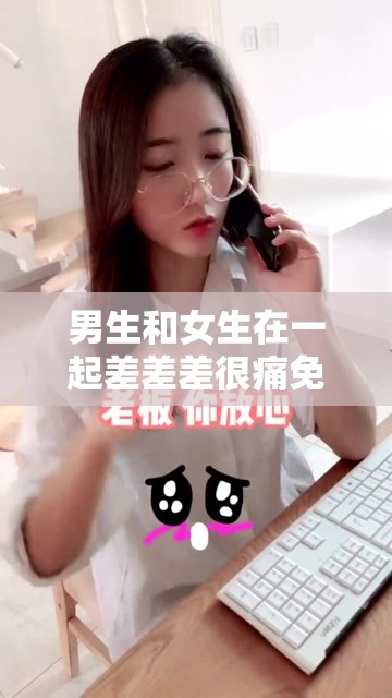 男生和女生在一起差差差很痛免费软件使用需谨慎