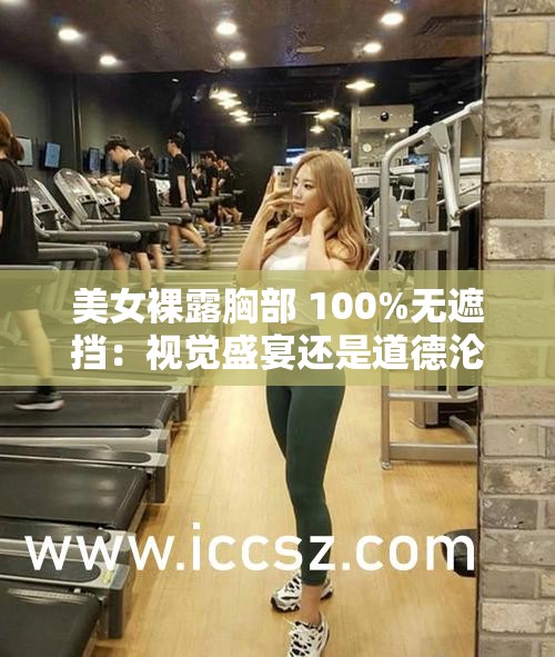 美女裸露胸部 100%无遮挡：视觉盛宴还是道德沦丧？