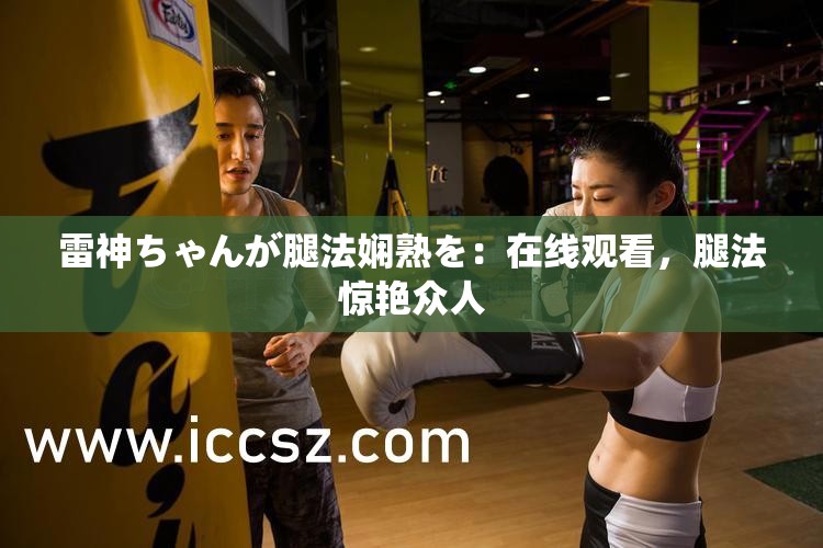 雷神ちゃんが腿法娴熟を：在线观看，腿法惊艳众人