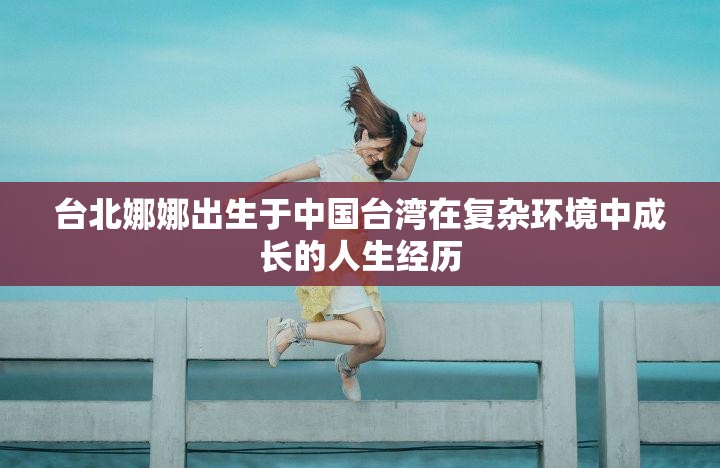 台北娜娜出生于中国台湾在复杂环境中成长的人生经历