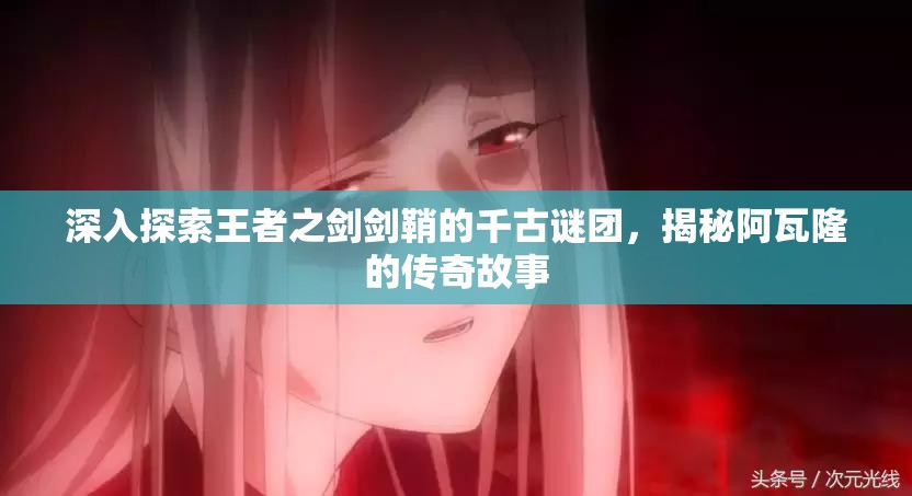 深入探索王者之剑剑鞘的千古谜团，揭秘阿瓦隆的传奇故事