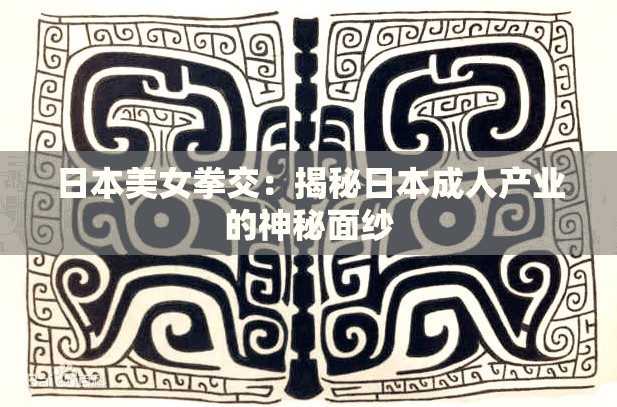 日本美女拳交：揭秘日本成人产业的神秘面纱