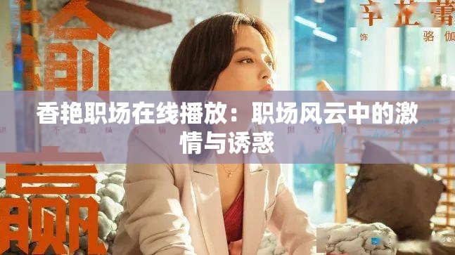 香艳职场在线播放：职场风云中的激情与诱惑