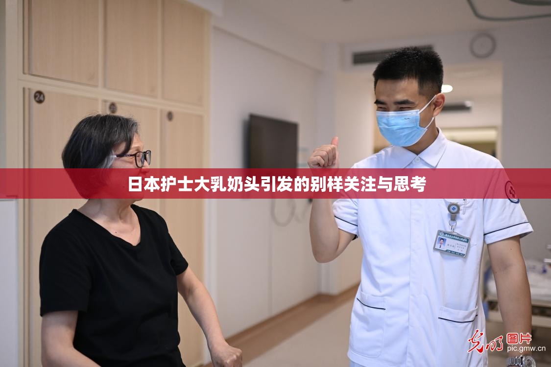 日本护士大乳奶头引发的别样关注与思考