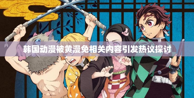 韩国动漫被黄漫免相关内容引发热议探讨
