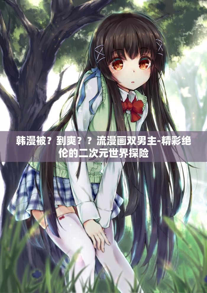 韩漫被？到爽？？流漫画双男主-精彩绝伦的二次元世界探险